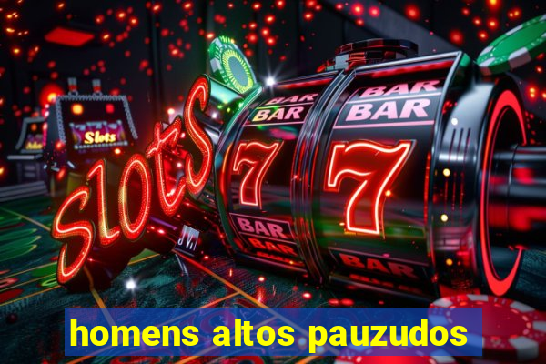 homens altos pauzudos